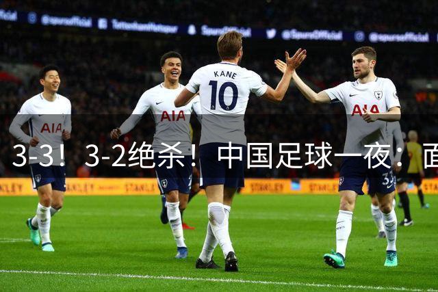 3-3！3-2绝杀！中国足球一夜：面对两豪门1胜1平，世界杯有戏了！